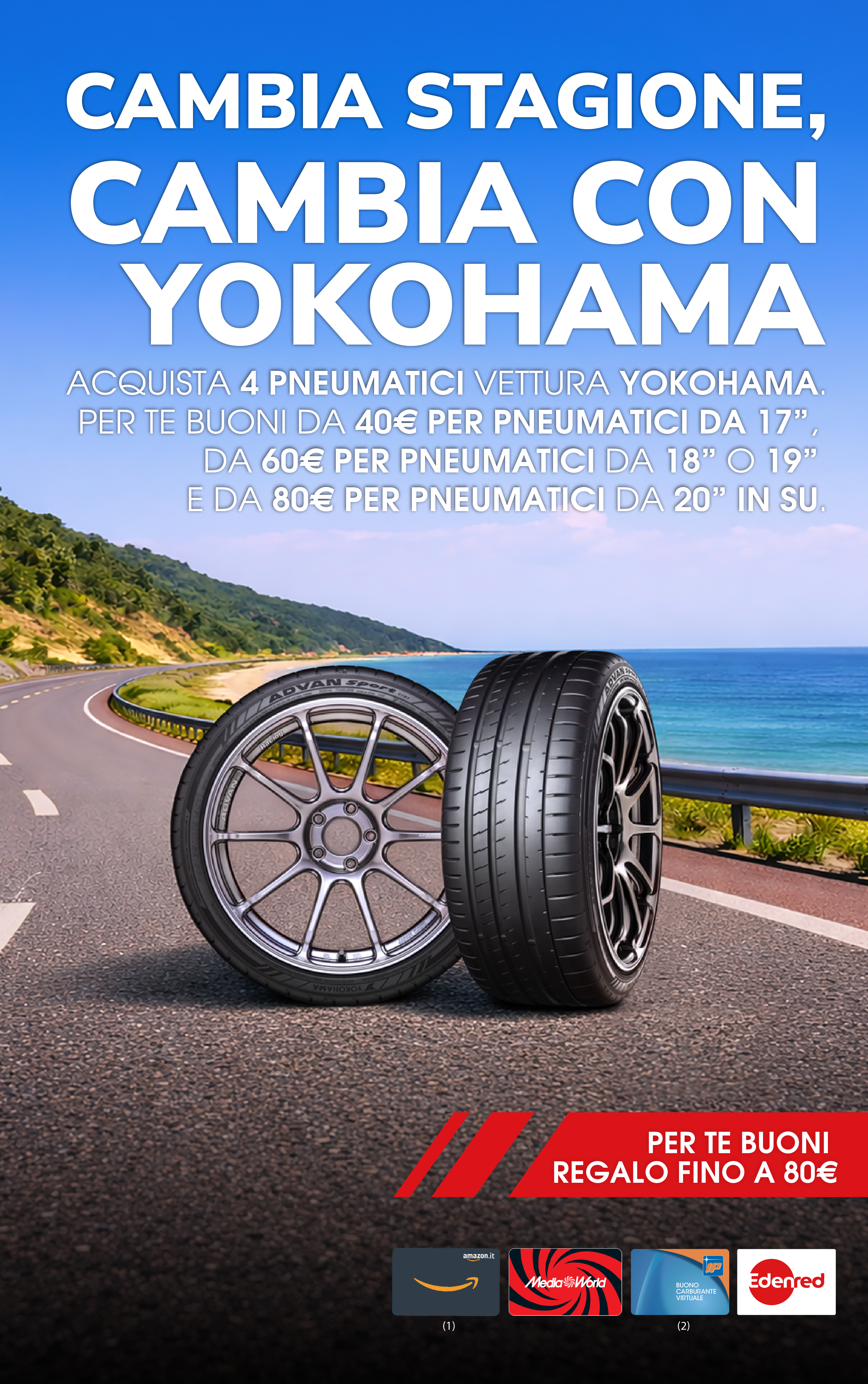 Cambia stagione, cambia con Yokohama. Per te buoni regalo fino a 80€. ACQUISTA 4 PNEUMATICI VETTURA YOKOHAMA
PER TE BUONI DA 40€ PER PNEUMATICI DA 17 DA 60 € PER PNEUMATICI DA 18 O 19 E DA 80€ PER PNEUMATICI DA 20 IN SU.